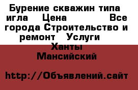 Бурение скважин типа “игла“ › Цена ­ 13 000 - Все города Строительство и ремонт » Услуги   . Ханты-Мансийский